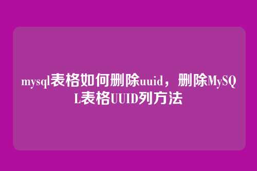 mysql表格如何删除uuid,删除MySQL表格UUID列方法