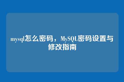 mysql怎么密码,MySQL密码设置与修改指南