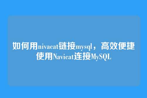 如何用nivacat链接mysql,高效便捷使用Navicat连接MySQL
