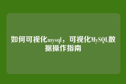 如何可视化mysql，可视化MySQL数据操作指南