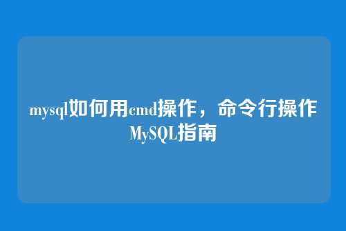 mysql如何用cmd操作,命令行操作MySQL指南