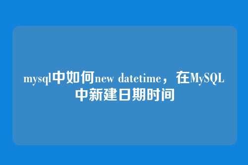 mysql中如何new datetime,在MySQL中新建日期时间