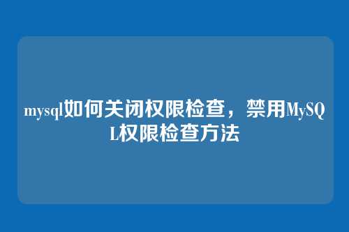 mysql如何关闭权限检查，禁用MySQL权限检查方法