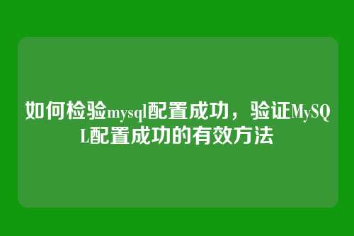 如何检验mysql配置成功,验证MySQL配置成功的有效方法
