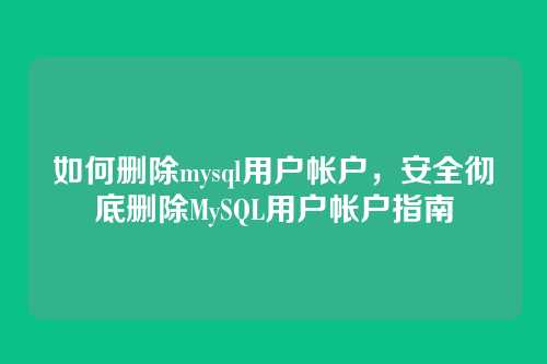 如何删除mysql用户帐户,安全彻底删除MySQL用户帐户指南