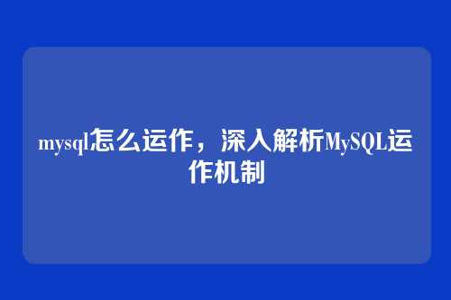 mysql怎么运作,深入解析MySQL运作机制