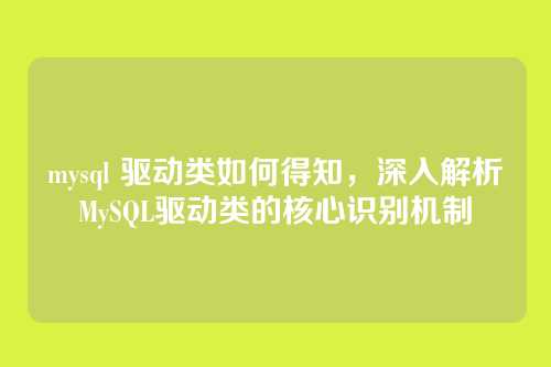 mysql 驱动类如何得知,深入解析MySQL驱动类的核心识别机制