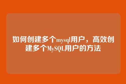 如何创建多个mysql用户,高效创建多个MySQL用户的方法