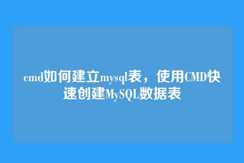 cmd如何建立mysql表,使用CMD快速创建MySQL数据表