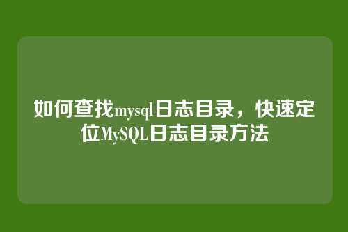 如何查找mysql日志目录,快速定位MySQL日志目录方法