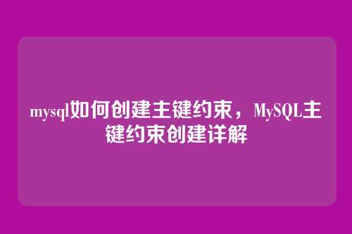 mysql如何创建主键约束，MySQL主键约束创建详解