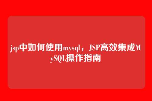 jsp中如何使用mysql,JSP高效集成MySQL操作指南