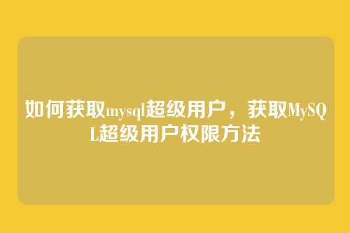 如何获取mysql超级用户,获取MySQL超级用户权限方法