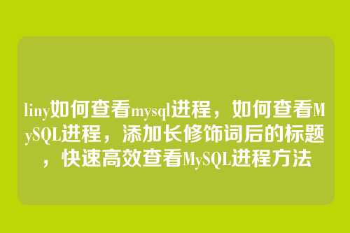 liny如何查看mysql进程,如何查看MySQL进程,添加长修饰词后的标题,快速高效查看MySQL进程方法