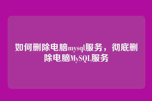如何删除电脑mysql服务,彻底删除电脑MySQL服务