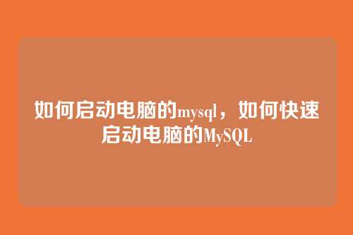 如何启动电脑的mysql,如何快速启动电脑的MySQL