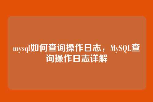 mysql如何查询操作日志，MySQL查询操作日志详解