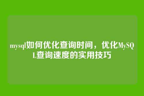 mysql如何优化查询时间,优化MySQL查询速度的实用技巧