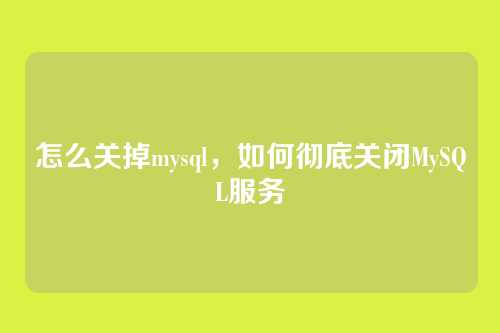 怎么关掉mysql,如何彻底关闭MySQL服务