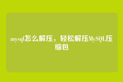 mysql怎么解压,轻松解压MySQL压缩包