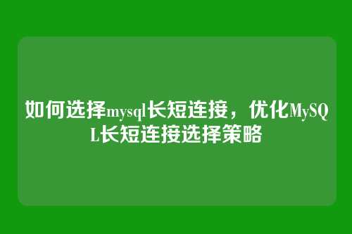 如何选择mysql长短连接,优化MySQL长短连接选择策略