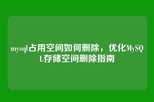 mysql占用空间如何删除,优化MySQL存储空间删除指南