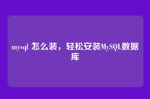 mysql 怎么装,轻松安装MySQL数据库