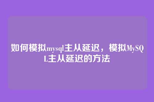 如何模拟mysql主从延迟,模拟MySQL主从延迟的方法