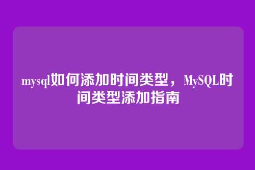 mysql如何添加时间类型,MySQL时间类型添加指南