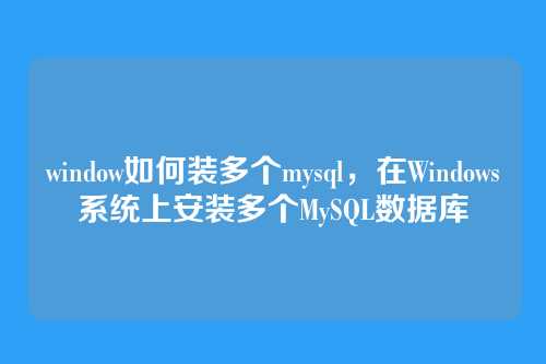 window如何装多个mysql,在Windows系统上安装多个MySQL数据库