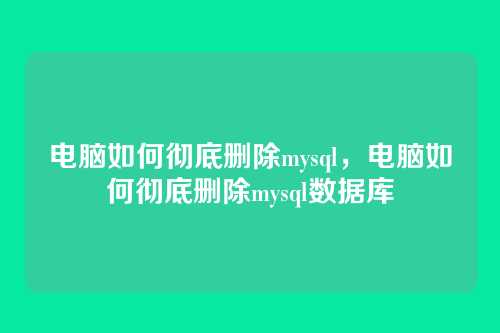 电脑如何彻底删除mysql,电脑如何彻底删除mysql数据库