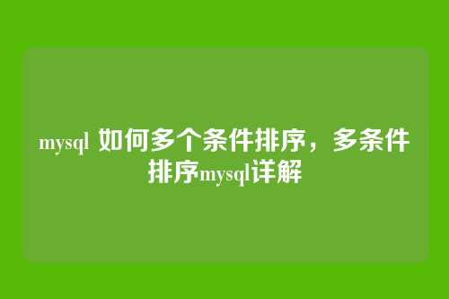mysql 如何多个条件排序,多条件排序mysql详解