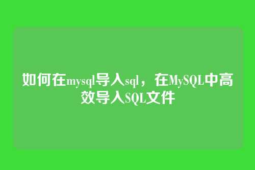 如何在mysql导入sql,在MySQL中高效导入SQL文件