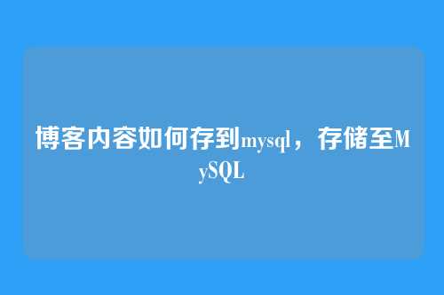 博客内容如何存到mysql，存储至MySQL