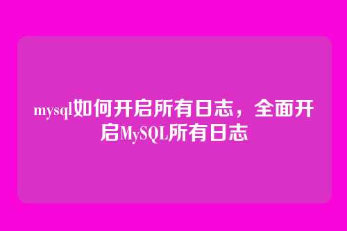 mysql如何开启所有日志,全面开启MySQL所有日志