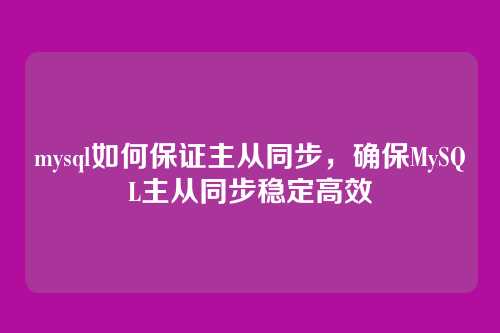 mysql如何保证主从同步,确保MySQL主从同步稳定高效