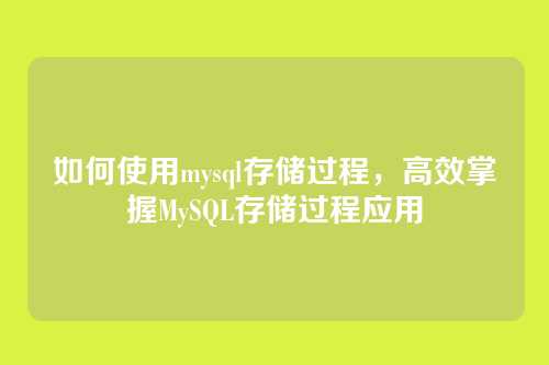 如何使用mysql存储过程,高效掌握MySQL存储过程应用