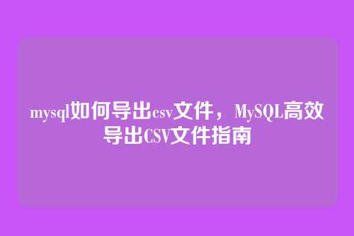 mysql如何导出csv文件,MySQL高效导出CSV文件指南