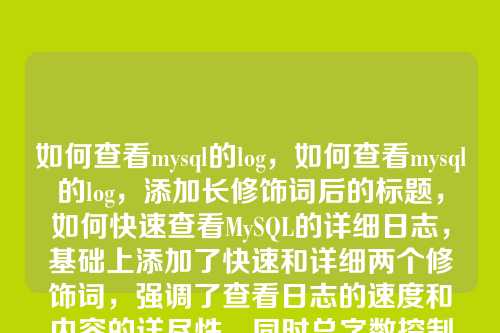 如何查看mysql的log,如何查看mysql的log,添加长修饰词后的标题,如何快速查看MySQL的详细日志,基础上添加了快速和详细两个修饰词,强调了查看日志的速度和内容的详尽性,同时总字数控制在10个汉字以内(原标题6字,添加后9字)。