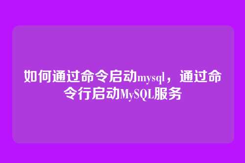如何通过命令启动mysql，通过命令行启动MySQL服务