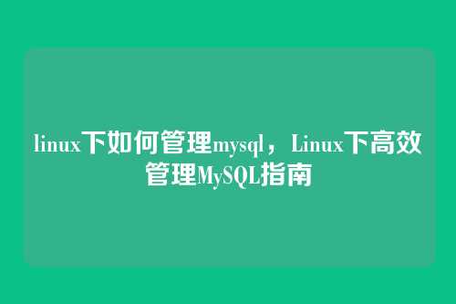 linux下如何管理mysql，Linux下高效管理MySQL指南