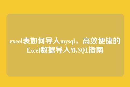 excel表如何导入mysql，高效便捷的Excel数据导入MySQL指南
