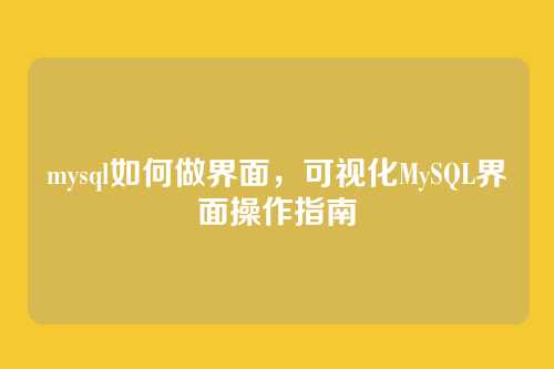 mysql如何做界面,可视化MySQL界面操作指南