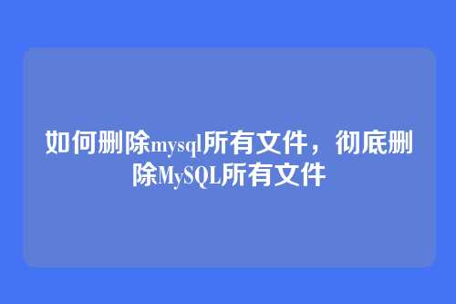 如何删除mysql所有文件,彻底删除MySQL所有文件