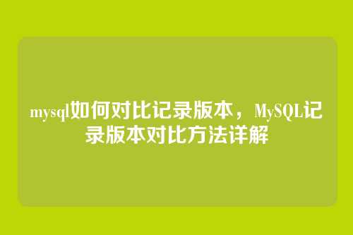mysql如何对比记录版本,MySQL记录版本对比方法详解