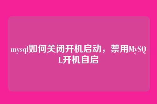 mysql如何关闭开机启动,禁用MySQL开机自启