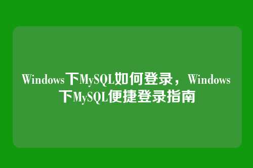 Windows下MySQL如何登录,Windows下MySQL便捷登录指南