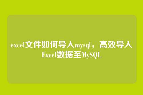 excel文件如何导入mysql,高效导入Excel数据至MySQL