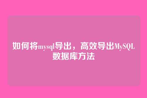 如何将mysql导出，高效导出MySQL数据库方法