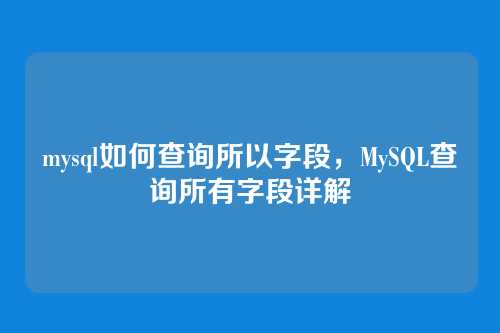 mysql如何查询所以字段,MySQL查询所有字段详解